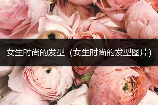 女生时尚的发型（女生时尚的发型图片）