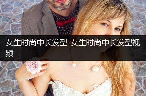 女生时尚中长发型-女生时尚中长发型视频