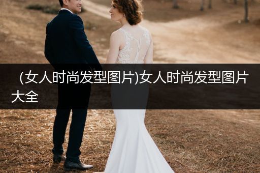 （女人时尚发型图片)女人时尚发型图片大全