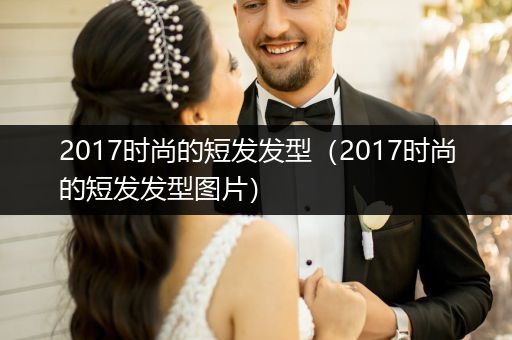 2017时尚的短发发型（2017时尚的短发发型图片）