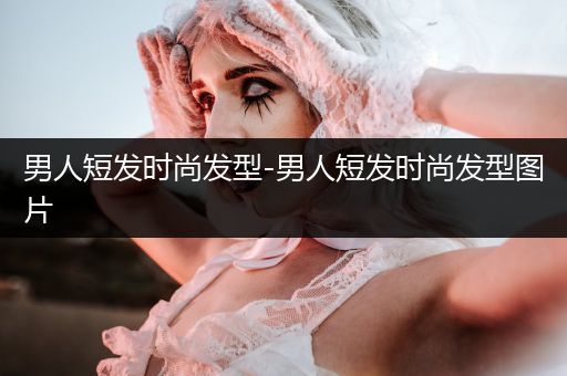 男人短发时尚发型-男人短发时尚发型图片