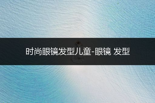 时尚眼镜发型儿童-眼镜 发型