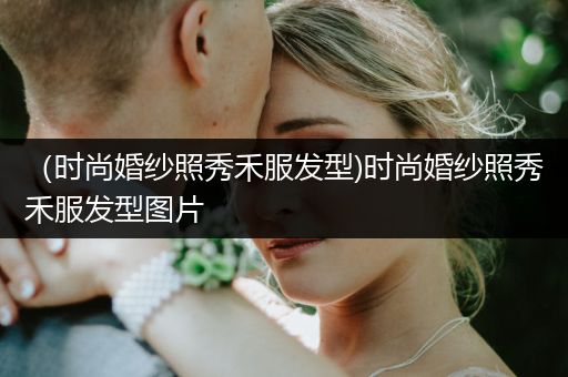 （时尚婚纱照秀禾服发型)时尚婚纱照秀禾服发型图片