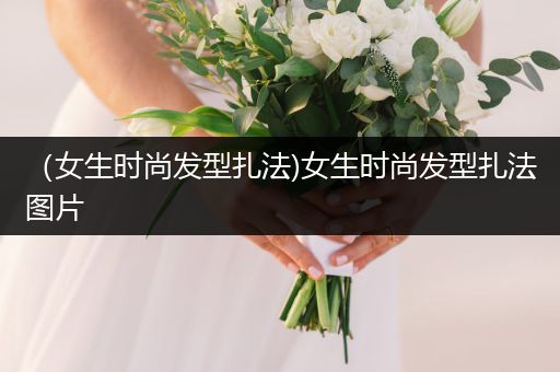 （女生时尚发型扎法)女生时尚发型扎法图片