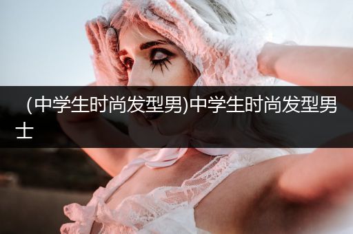 （中学生时尚发型男)中学生时尚发型男士