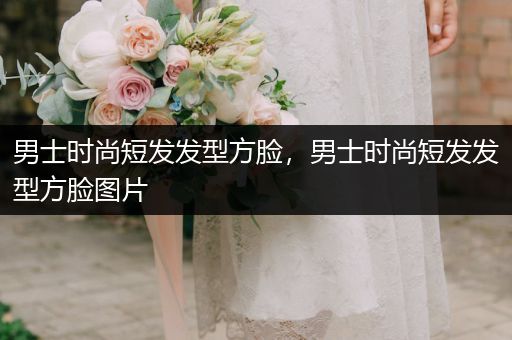 男士时尚短发发型方脸，男士时尚短发发型方脸图片