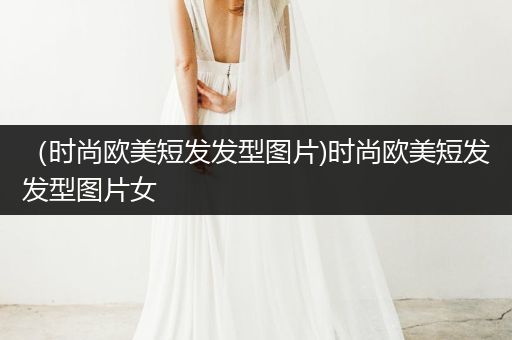 （时尚欧美短发发型图片)时尚欧美短发发型图片女