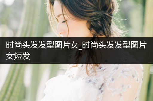 时尚头发发型图片女_时尚头发发型图片女短发