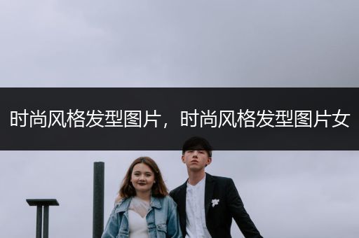 时尚风格发型图片，时尚风格发型图片女