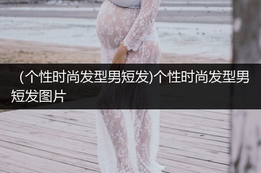 （个性时尚发型男短发)个性时尚发型男短发图片