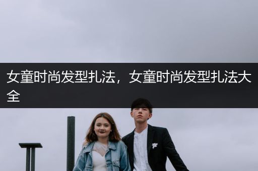 女童时尚发型扎法，女童时尚发型扎法大全