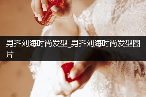 男齐刘海时尚发型_男齐刘海时尚发型图片