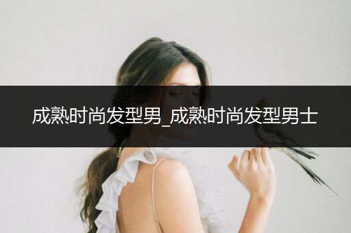 成熟时尚发型男_成熟时尚发型男士