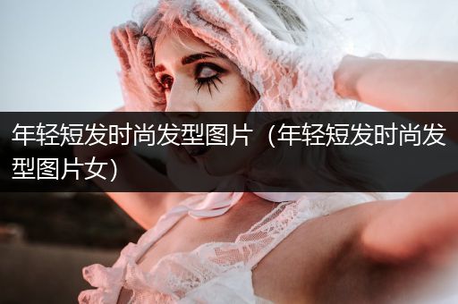 年轻短发时尚发型图片（年轻短发时尚发型图片女）