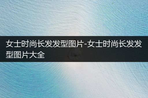 女士时尚长发发型图片-女士时尚长发发型图片大全