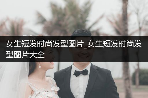 女生短发时尚发型图片_女生短发时尚发型图片大全