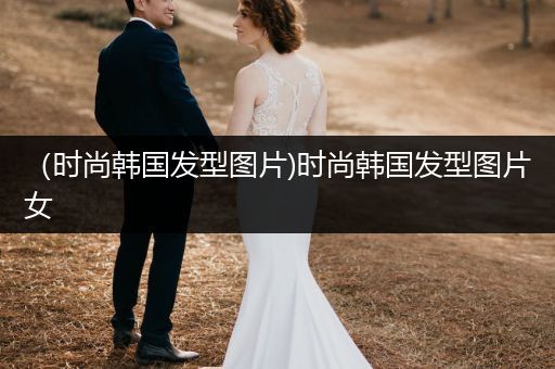 （时尚韩国发型图片)时尚韩国发型图片女