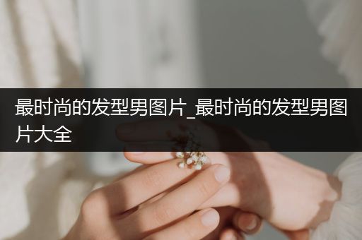 最时尚的发型男图片_最时尚的发型男图片大全