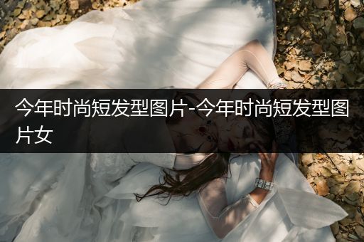 今年时尚短发型图片-今年时尚短发型图片女