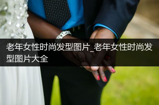 老年女性时尚发型图片_老年女性时尚发型图片大全