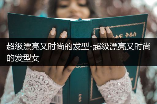 超级漂亮又时尚的发型-超级漂亮又时尚的发型女