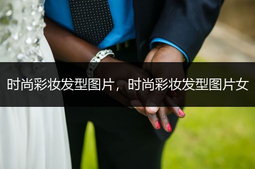 时尚彩妆发型图片，时尚彩妆发型图片女