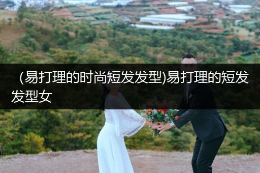 （易打理的时尚短发发型)易打理的短发发型女