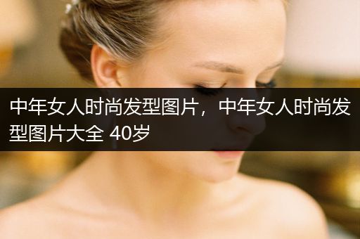 中年女人时尚发型图片，中年女人时尚发型图片大全 40岁