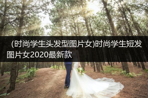 （时尚学生头发型图片女)时尚学生短发图片女2020最新款