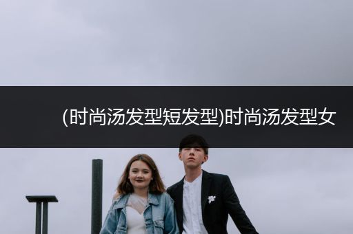 （时尚汤发型短发型)时尚汤发型女