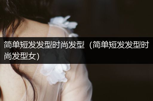 简单短发发型时尚发型（简单短发发型时尚发型女）