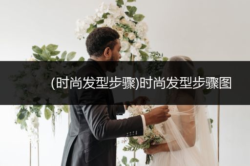 （时尚发型步骤)时尚发型步骤图