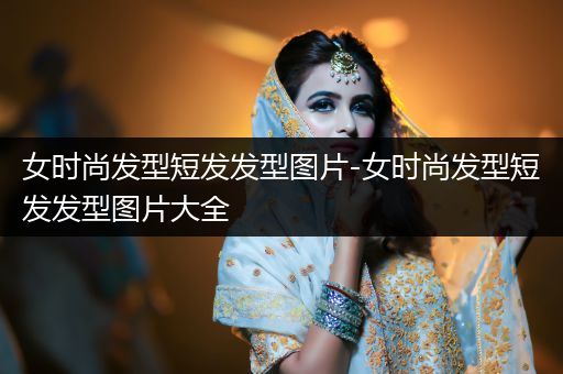 女时尚发型短发发型图片-女时尚发型短发发型图片大全