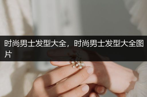 时尚男士发型大全，时尚男士发型大全图片