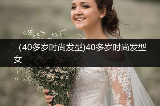 （40多岁时尚发型)40多岁时尚发型女