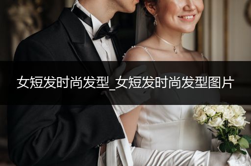 女短发时尚发型_女短发时尚发型图片