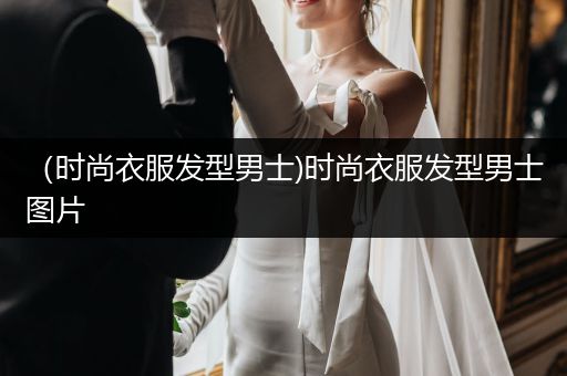 （时尚衣服发型男士)时尚衣服发型男士图片