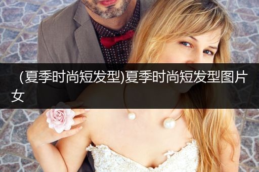 （夏季时尚短发型)夏季时尚短发型图片女