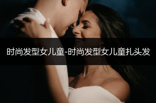 时尚发型女儿童-时尚发型女儿童扎头发