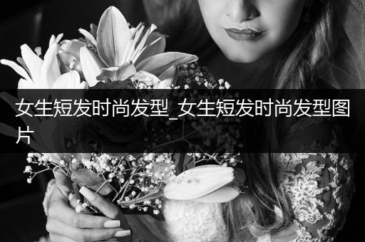 女生短发时尚发型_女生短发时尚发型图片