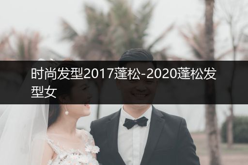 时尚发型2017蓬松-2020蓬松发型女