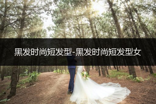 黑发时尚短发型-黑发时尚短发型女