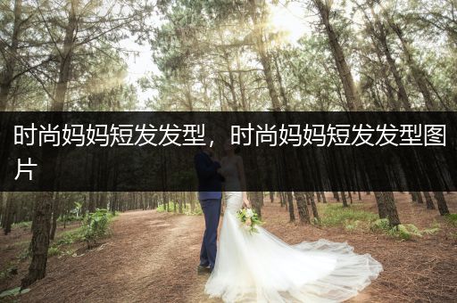 时尚妈妈短发发型，时尚妈妈短发发型图片