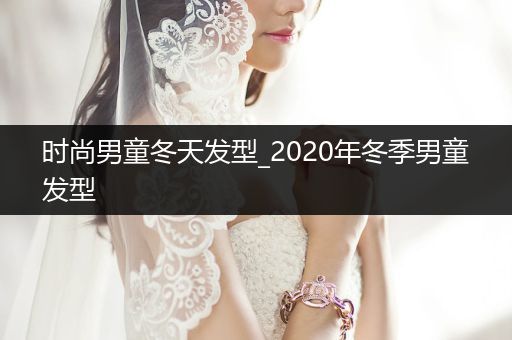 时尚男童冬天发型_2020年冬季男童发型