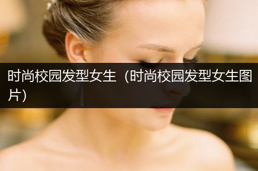 时尚校园发型女生（时尚校园发型女生图片）