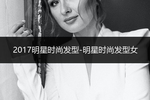 2017明星时尚发型-明星时尚发型女