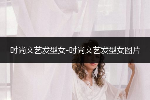 时尚文艺发型女-时尚文艺发型女图片