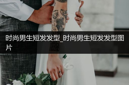 时尚男生短发发型_时尚男生短发发型图片