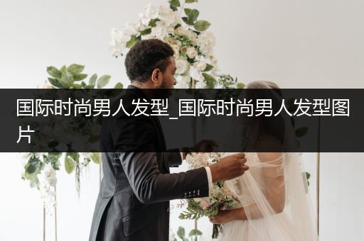 国际时尚男人发型_国际时尚男人发型图片