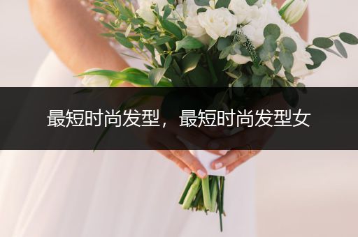 最短时尚发型，最短时尚发型女